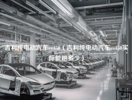 吉利纯电动汽车ev450（吉利纯电动汽车ev450实际能跑多少）