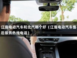 江淮电动汽车和北汽哪个好（江淮电动汽车售后服务热线电话）