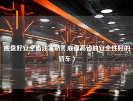 底盘好安全省油家轿（底盘高省油安全性好的轿车）