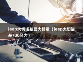 jeep大切诺基最大排量（jeep大切诺基700马力）