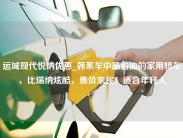 运城现代悦纳优惠_韩系车中最省油的家用轿车，比瑞纳炫酷，售价亲民，适合年轻人