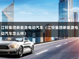 江铃集团新能源电动汽车（江铃集团新能源电动汽车怎么样）