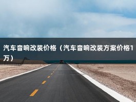 汽车音响改装价格（改装柏林音响方案价格1万）