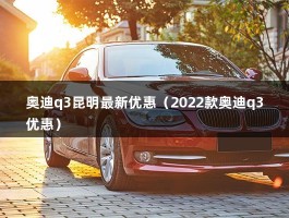 奥迪q3昆明最新优惠（2022款奥迪q3优惠）