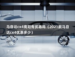 马自达cx4南阳有优惠吗（2021款马自达cx4优惠多少）