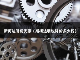 斯柯达明锐优惠（新款成交价格最低是多少钱?明锐优惠价）