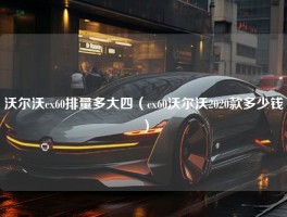 沃尔沃cx60排量多大四（cx60沃尔沃2020款多少钱）