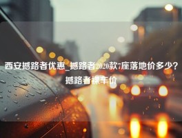 西安撼路者优惠_撼路者2020款7座落地价多少？撼路者裸车价