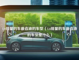 1.6排量的车最省油的车型（1.6排量的车最省油的车型是什么）