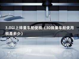 3.0以上排量车船使税（30排量车船使用税是多少）