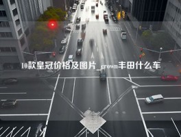 10款皇冠价格及图片_crown丰田什么车