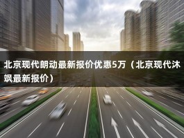 北京现代最新报价优惠（伊兰特全系列车型都有1万元的优惠活动）