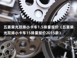 五菱荣光双排小卡车1.5排量报价（五菱荣光双排小卡车15排量报价2015款）