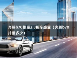 奔腾b70排量2.3用车感受（奔腾b70排量多少）