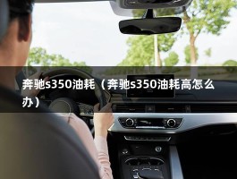 奔驰s350油耗（奔驰s350油耗高怎么办）