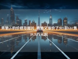 奔驰glc的价格及图片_奔驰又涨价了2021款GLC售39.78万元起