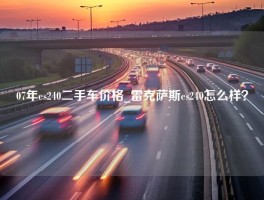 07年es240二手车价格_雷克萨斯es240怎么样？