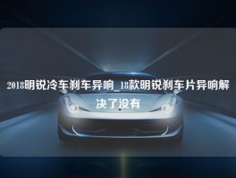 2018明锐冷车刹车异响_18款明锐刹车片异响解决了没有