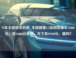 94年丰田轿车价格_丰田威驰1.5自创型裸车73800元，贷35000元免息，办下来89200元，值吗？