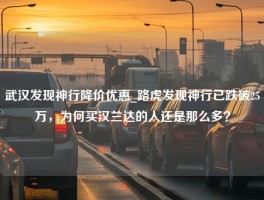 武汉发现神行降价优惠_路虎发现神行已跌破25万，为何买汉兰达的人还是那么多？