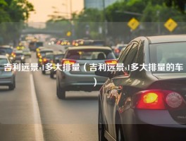 吉利远景s1多大排量（吉利远景s1多大排量的车）