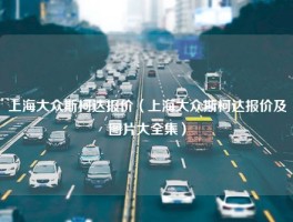 上海大众斯柯达报价（上海大众斯柯达报价及图片大全集）