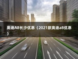 奥迪A8长沙优惠（2021款奥迪a8优惠）