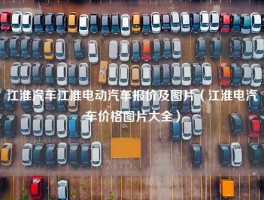 江淮汽车江淮电动汽车报价及图片（江淮电汽车价格图片大全）