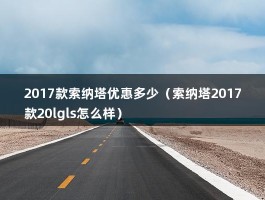 2017款索纳塔优惠多少（索纳塔2017款20lgls怎么样）