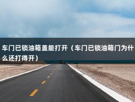 车门已锁油箱盖能打开（车门已锁油箱门为什么还打得开）