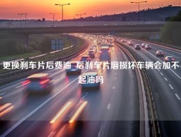 更换刹车片后费油_后刹车片磨损坏车辆会加不起油吗