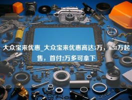 大众宝来优惠_大众宝来优惠高达5万，6.38万起售，首付2万多可拿下