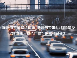 濮阳市宝莱降价优惠_低调的宝来！2月销量反超朗逸，降价“降”出高性价比？