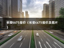 长安cs75报价（最新款多少钱能落地?购置税多少）