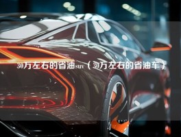 30万左右的省油suv（30万左右的省油车）