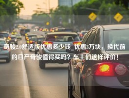 奇骏2.0舒适版优惠多少钱_优惠3万块，换代前的日产奇骏值得买吗？车主们这样评价！