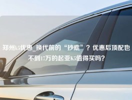 郑州k5优惠_换代前的“抄底”？优惠后顶配也不到17万的起亚K5值得买吗？