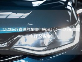 7万到10万省油的车排行榜2015（7一10万元哪款车好,又省油）