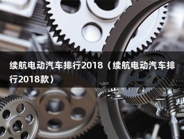 续航电动汽车排行2018（续航电动汽车排行2018款）