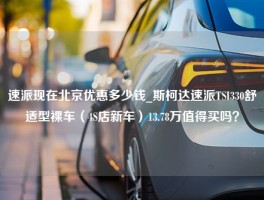 速派现在北京优惠多少钱_斯柯达速派TSI330舒适型裸车（4S店新车）13.78万值得买吗？