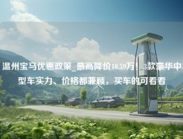 温州宝马优惠政策_最高降价10.59万！3款豪华中型车实力、价格都兼顾，买车的可看看