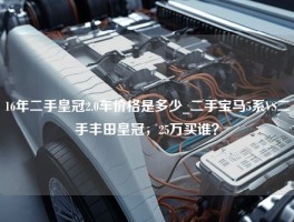 16年二手皇冠2.0车价格是多少_二手宝马5系VS二手丰田皇冠，25万买谁？