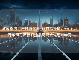 武汉裕信日产轩逸优惠_官方指导价：9.98-14.30万东风日产新轩逸最高现金优惠11000元