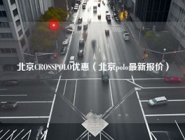 北京CROSSPOLO优惠（北京polo最新报价）