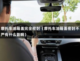 摩托车油箱盖完全密封（摩托车油箱盖密封不严有什么影响）