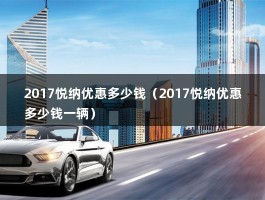 2017悦纳优惠多少钱（2017悦纳优惠多少钱一辆）