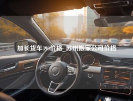 加长货车390价格_苏州搬家公司价格