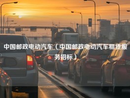 中国邮政电动汽车（中国邮政电动汽车租赁服务招标）