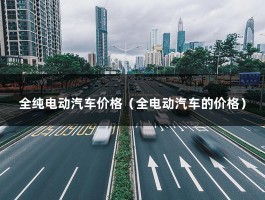 全纯电动汽车价格（全电动汽车的价格）