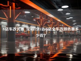 4s店车改优惠_宝马525LI去4S店全车改颜色要多少钱？